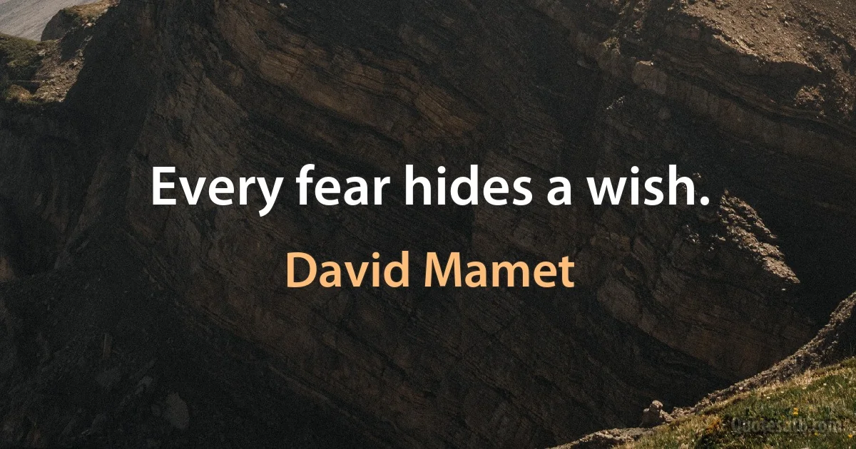 Every fear hides a wish. (David Mamet)