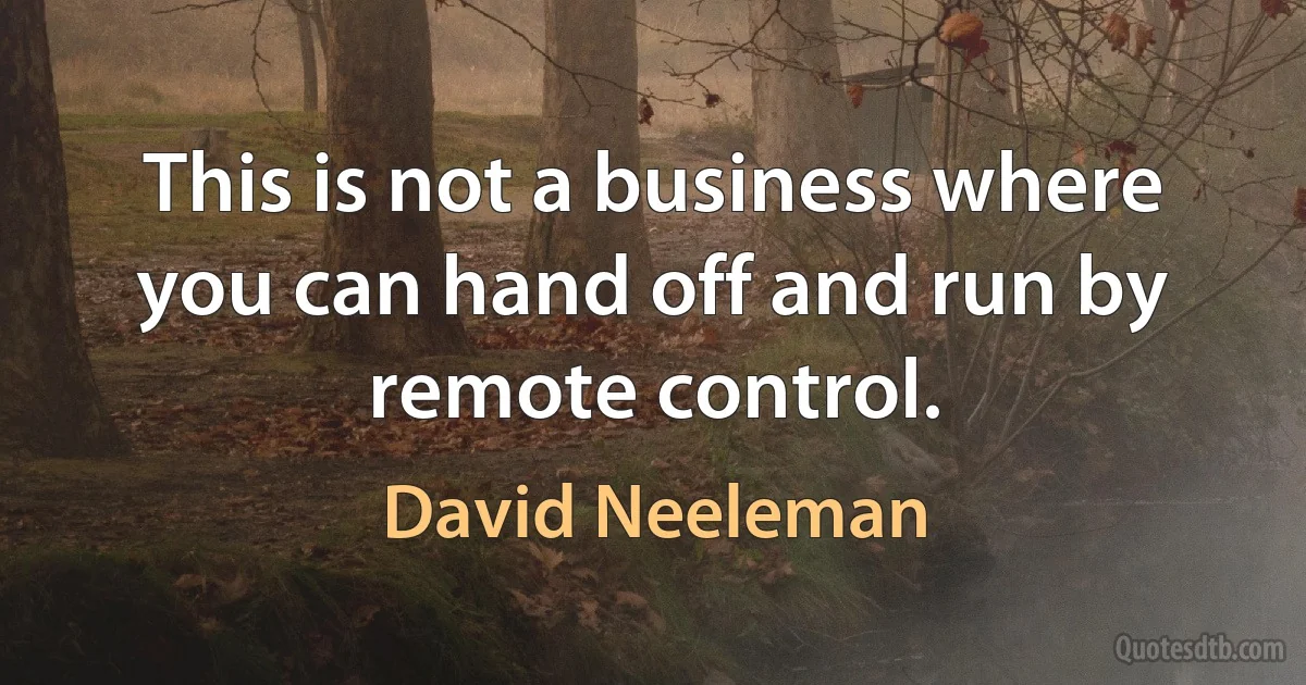 This is not a business where you can hand off and run by remote control. (David Neeleman)