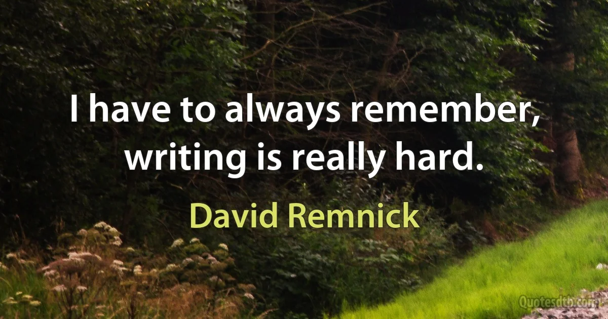 I have to always remember, writing is really hard. (David Remnick)