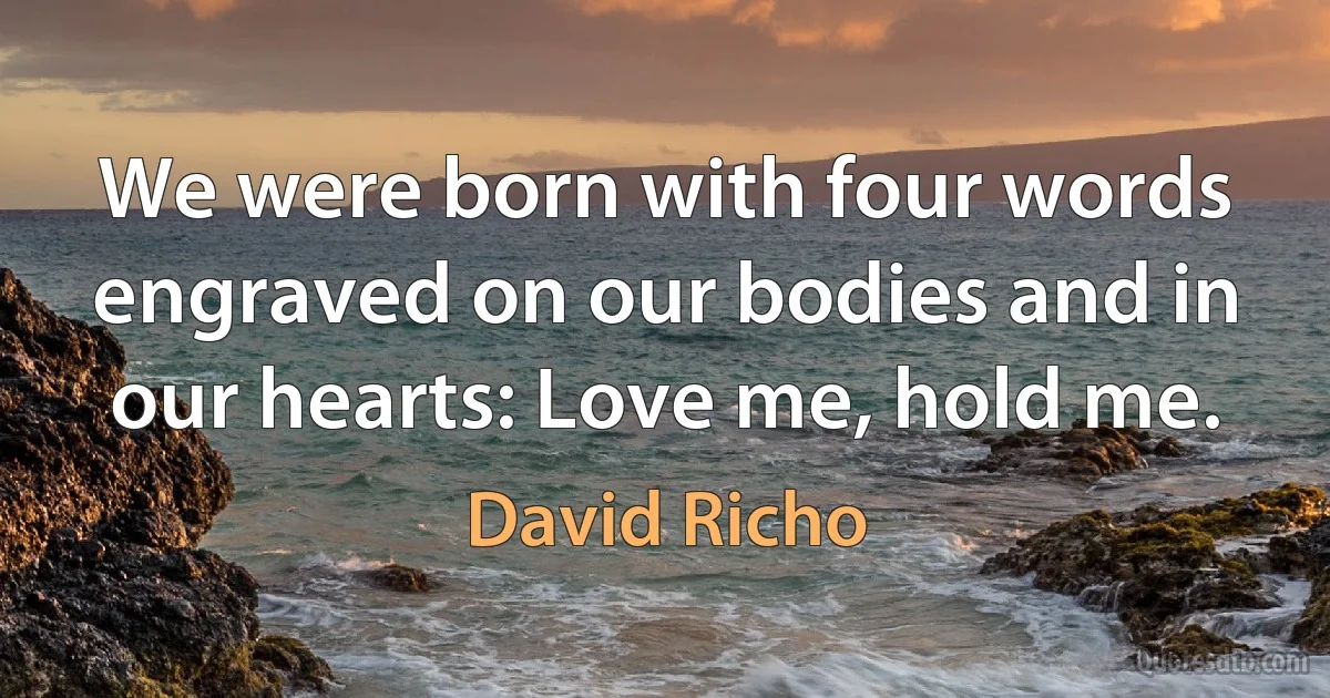 We were born with four words engraved on our bodies and in our hearts: Love me, hold me. (David Richo)