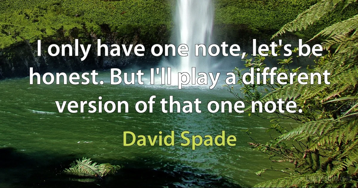 I only have one note, let's be honest. But I'll play a different version of that one note. (David Spade)