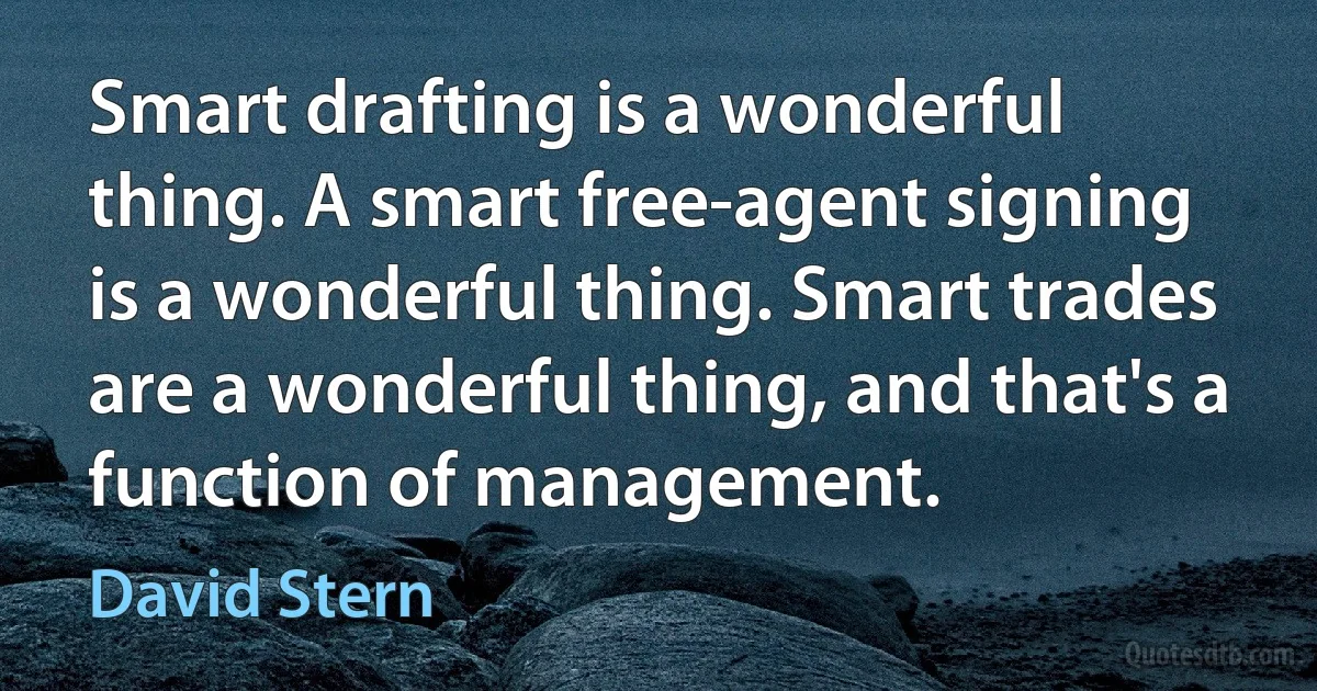 Smart drafting is a wonderful thing. A smart free-agent signing is a wonderful thing. Smart trades are a wonderful thing, and that's a function of management. (David Stern)