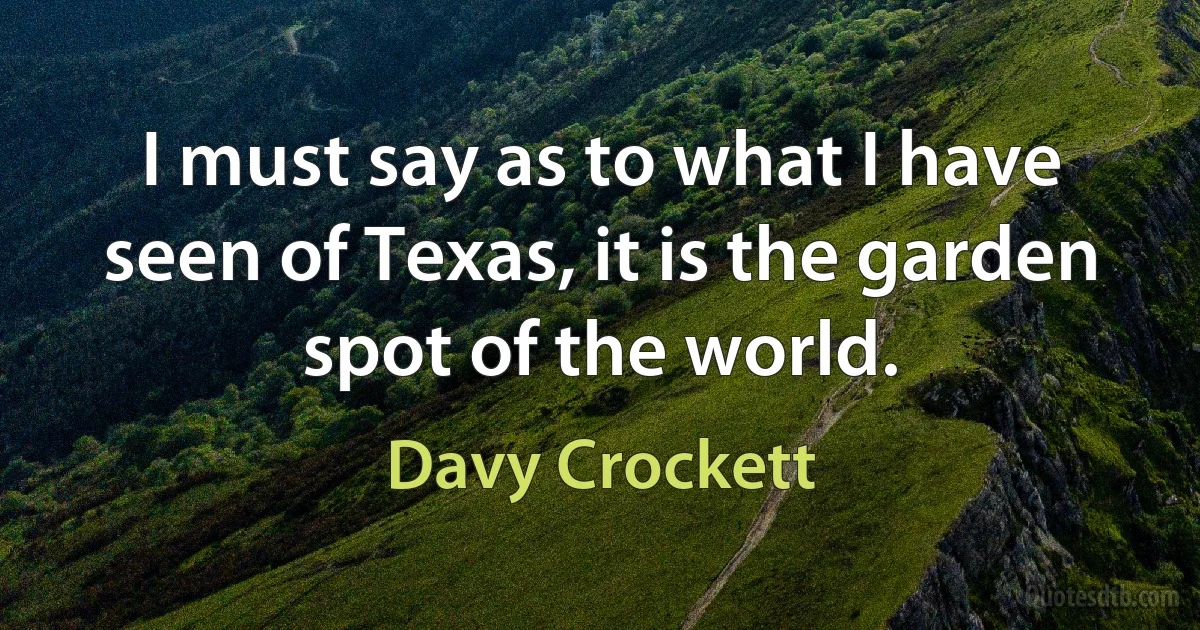 I must say as to what I have seen of Texas, it is the garden spot of the world. (Davy Crockett)