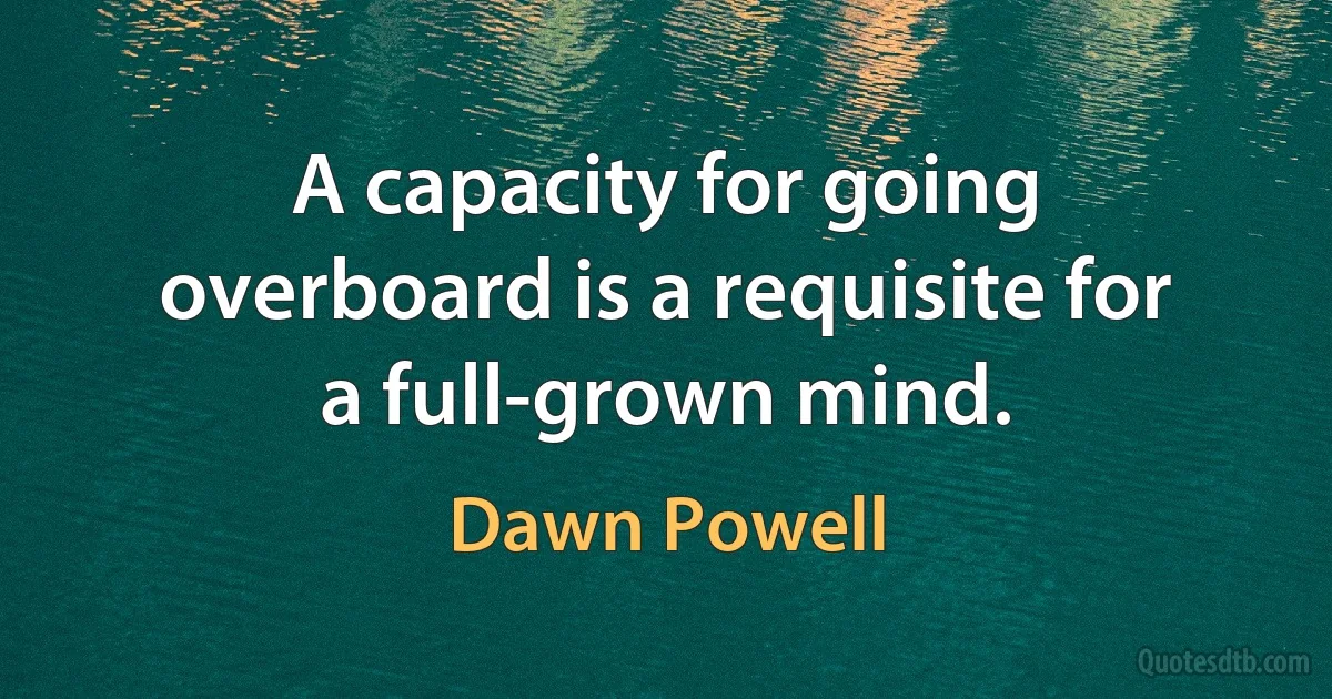 A capacity for going overboard is a requisite for a full-grown mind. (Dawn Powell)