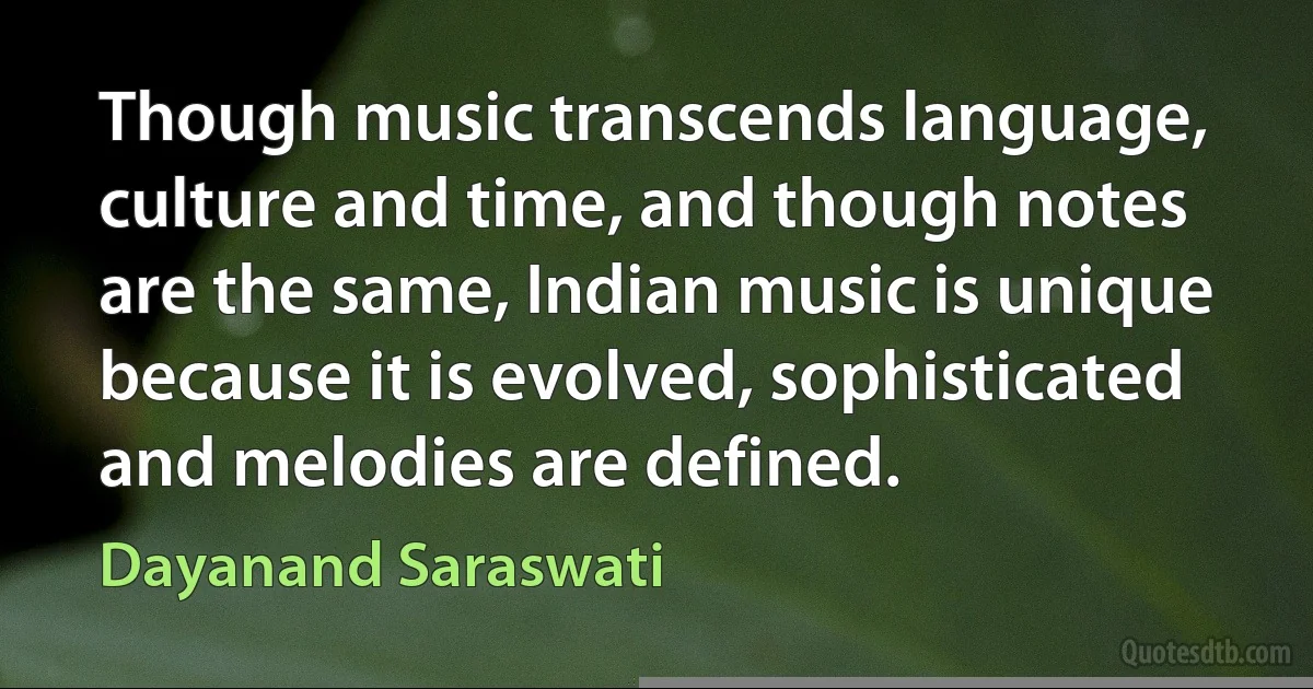 Though music transcends language, culture and time, and though notes are the same, Indian music is unique because it is evolved, sophisticated and melodies are defined. (Dayanand Saraswati)