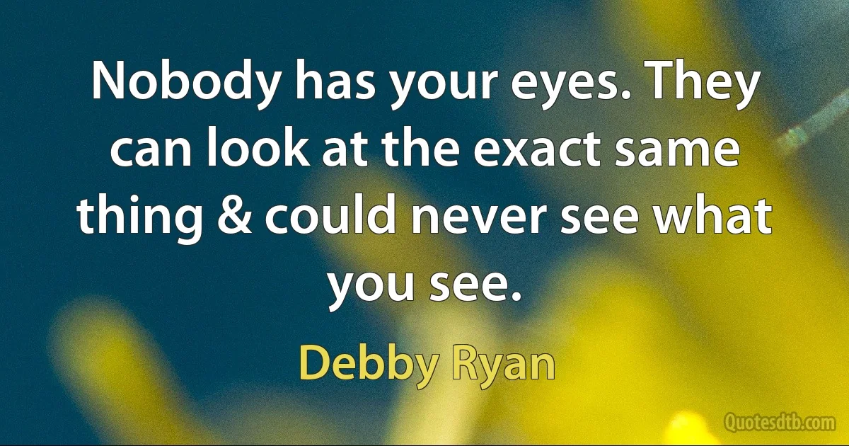 Nobody has your eyes. They can look at the exact same thing & could never see what you see. (Debby Ryan)