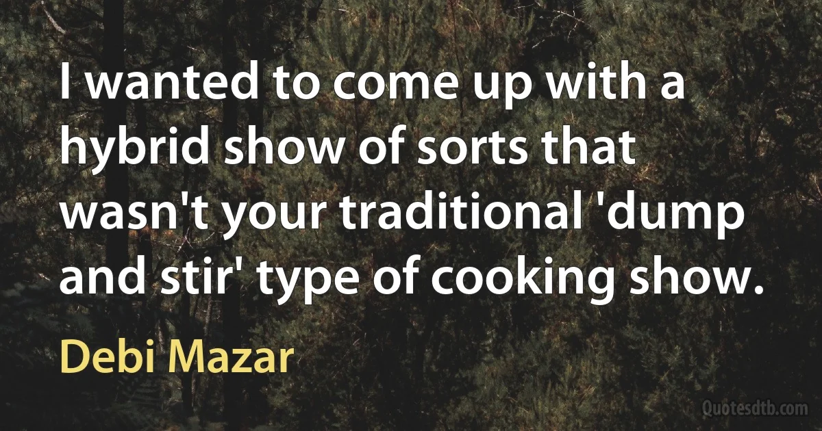 I wanted to come up with a hybrid show of sorts that wasn't your traditional 'dump and stir' type of cooking show. (Debi Mazar)