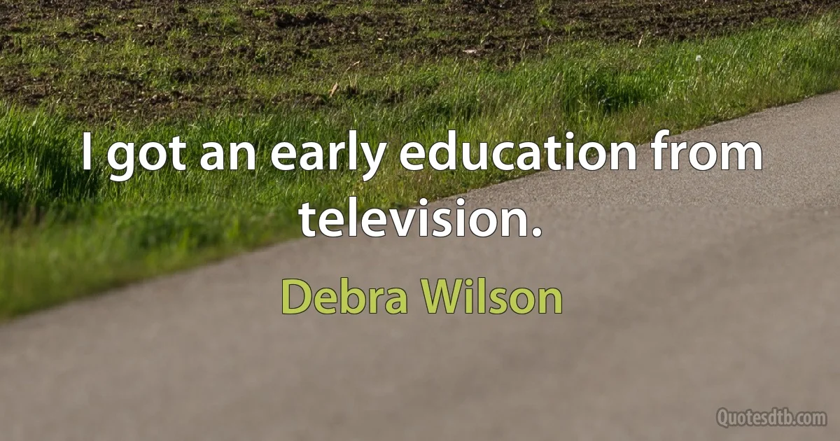 I got an early education from television. (Debra Wilson)