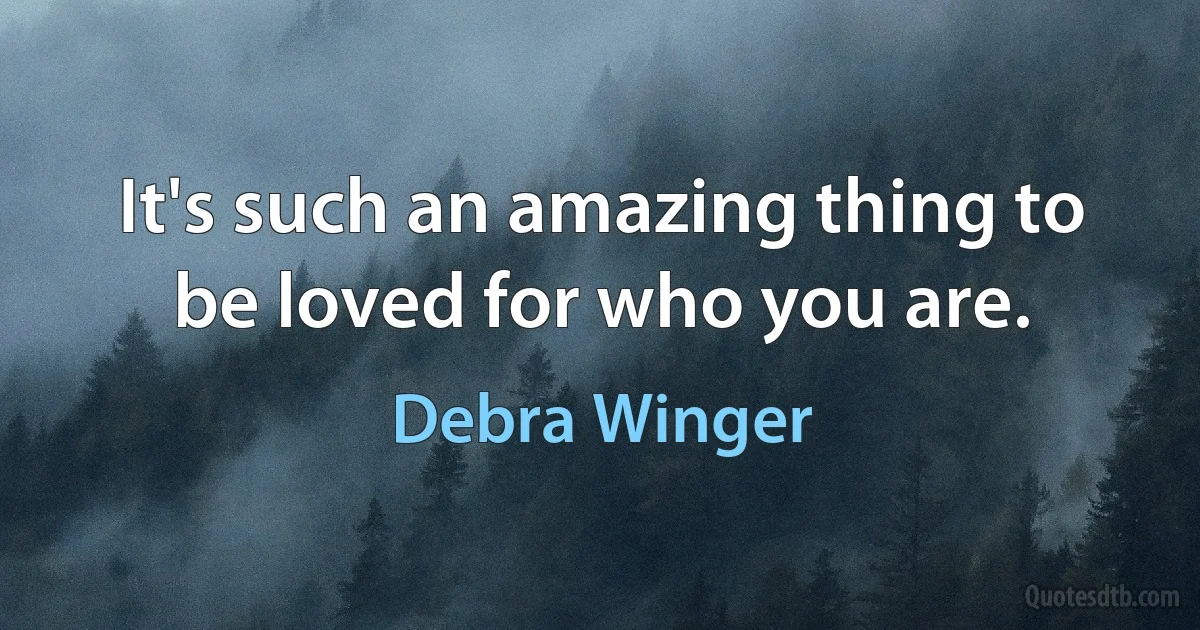 It's such an amazing thing to be loved for who you are. (Debra Winger)