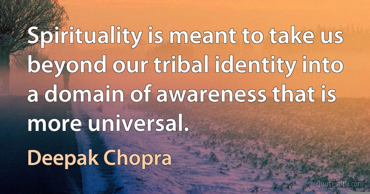 Spirituality is meant to take us beyond our tribal identity into a domain of awareness that is more universal. (Deepak Chopra)