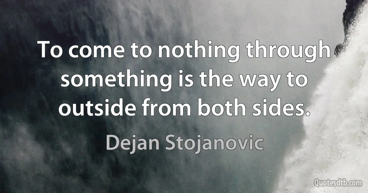 To come to nothing through something is the way to outside from both sides. (Dejan Stojanovic)