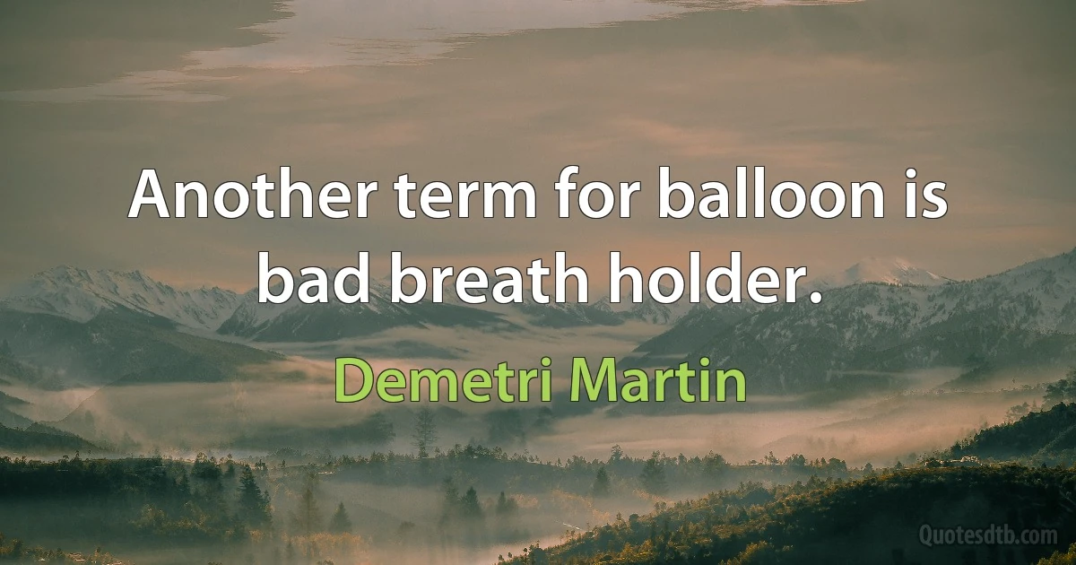 Another term for balloon is bad breath holder. (Demetri Martin)