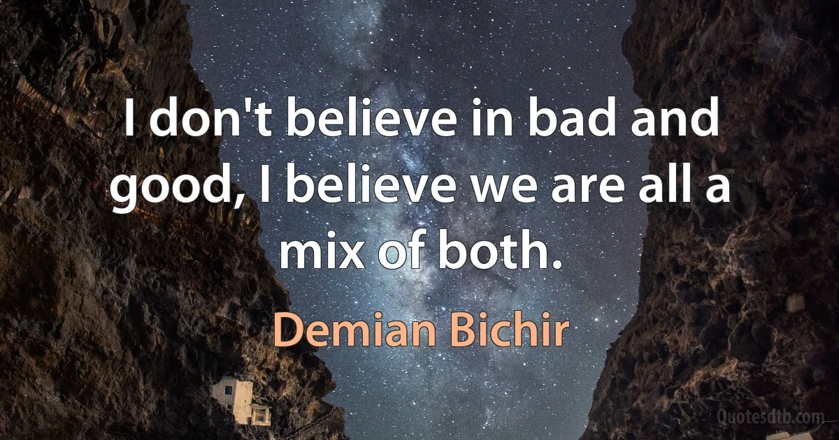 I don't believe in bad and good, I believe we are all a mix of both. (Demian Bichir)