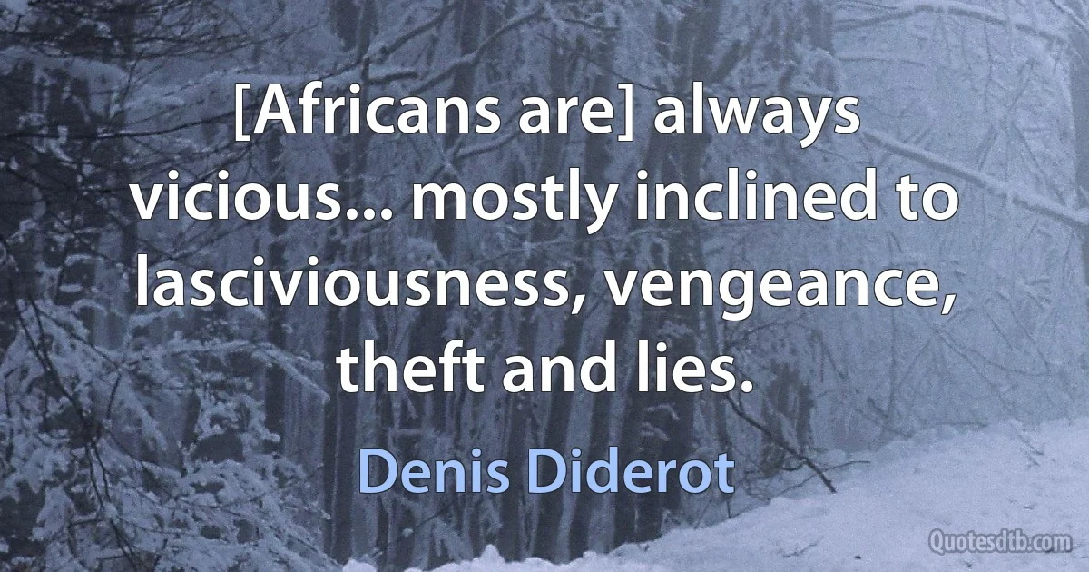 [Africans are] always vicious... mostly inclined to lasciviousness, vengeance, theft and lies. (Denis Diderot)