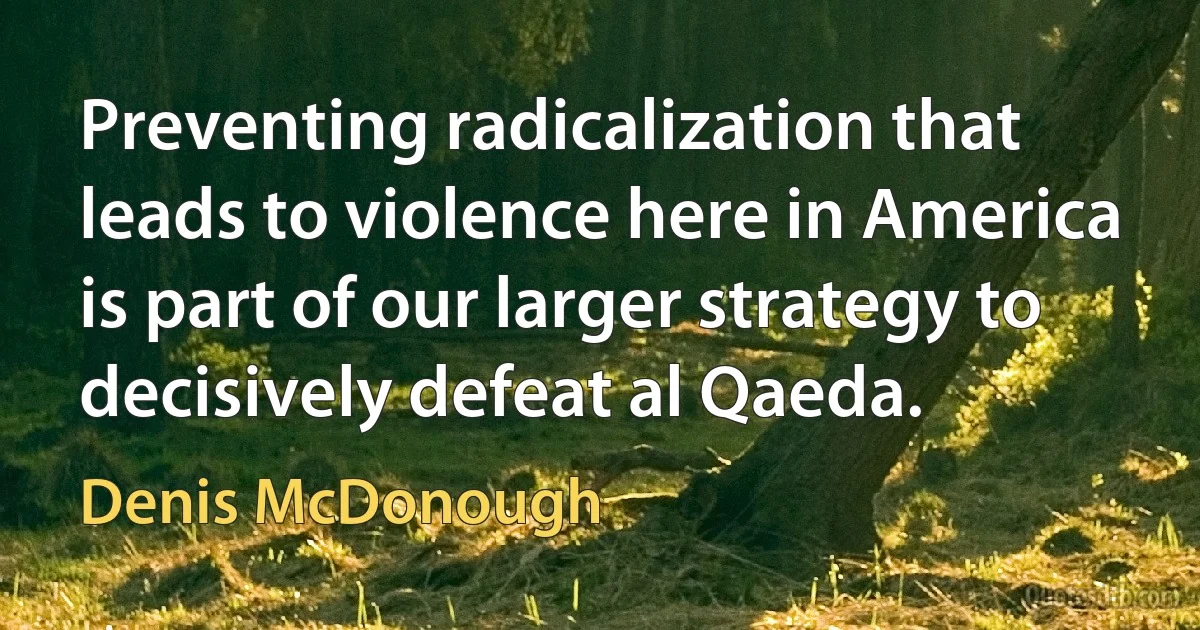 Preventing radicalization that leads to violence here in America is part of our larger strategy to decisively defeat al Qaeda. (Denis McDonough)