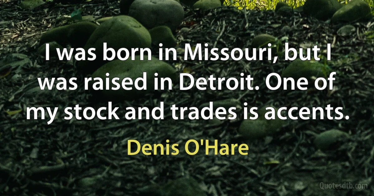 I was born in Missouri, but I was raised in Detroit. One of my stock and trades is accents. (Denis O'Hare)