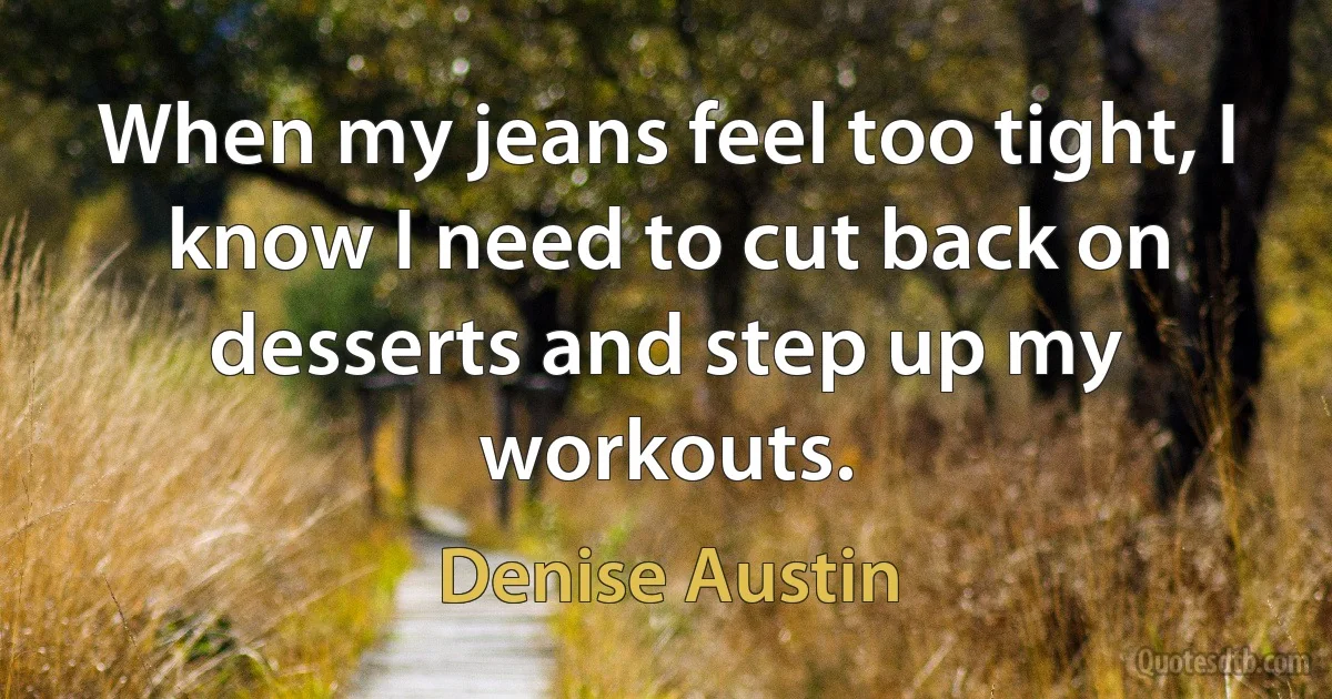 When my jeans feel too tight, I know I need to cut back on desserts and step up my workouts. (Denise Austin)