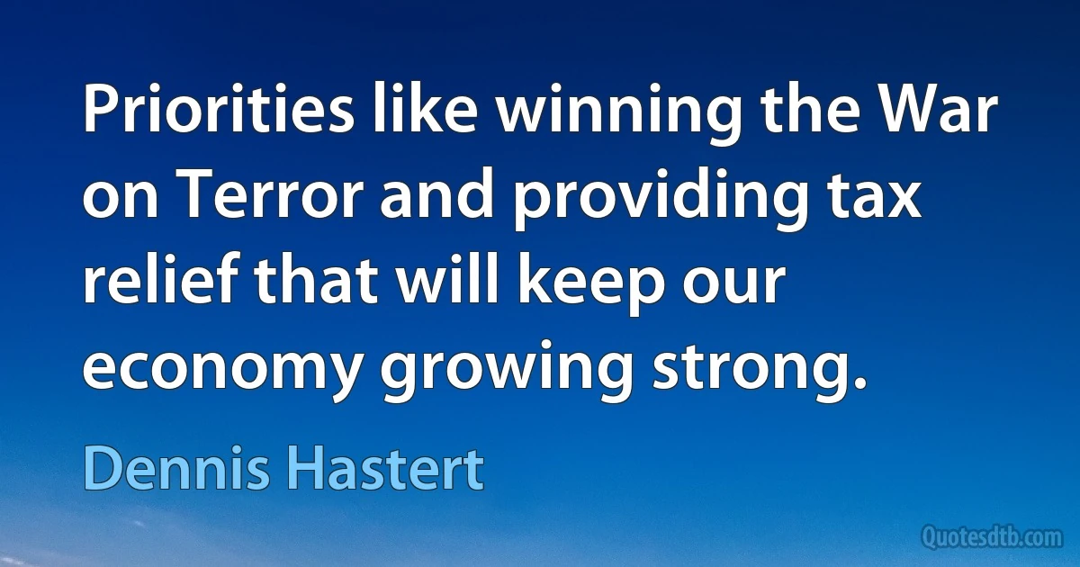 Priorities like winning the War on Terror and providing tax relief that will keep our economy growing strong. (Dennis Hastert)