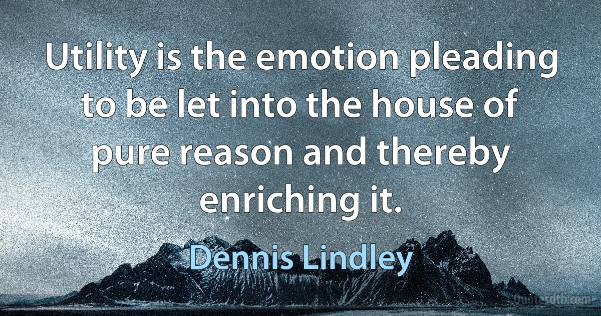 Utility is the emotion pleading to be let into the house of pure reason and thereby enriching it. (Dennis Lindley)