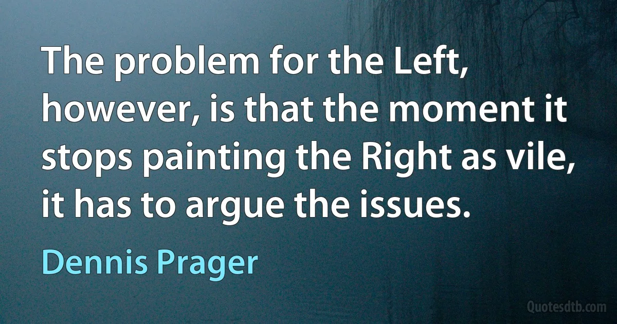 The problem for the Left, however, is that the moment it stops painting the Right as vile, it has to argue the issues. (Dennis Prager)