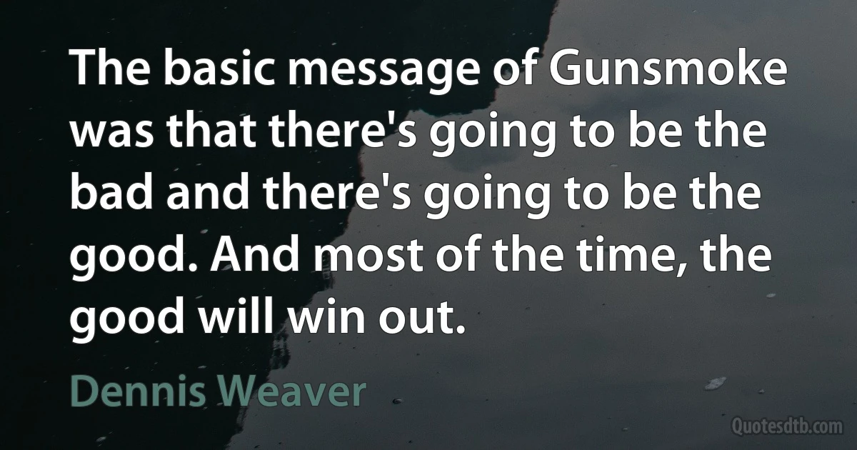 The basic message of Gunsmoke was that there's going to be the bad and there's going to be the good. And most of the time, the good will win out. (Dennis Weaver)