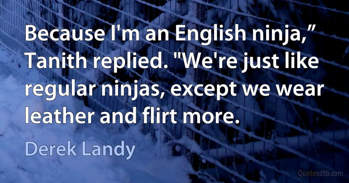 Because I'm an English ninja,” Tanith replied. "We're just like regular ninjas, except we wear leather and flirt more. (Derek Landy)