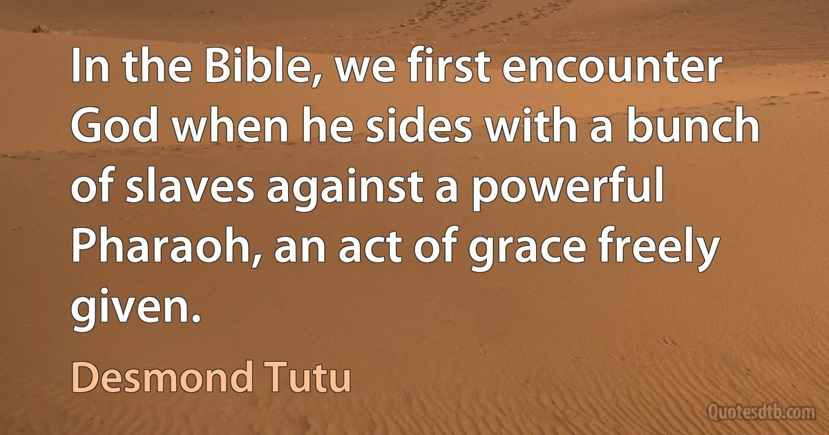 In the Bible, we first encounter God when he sides with a bunch of slaves against a powerful Pharaoh, an act of grace freely given. (Desmond Tutu)