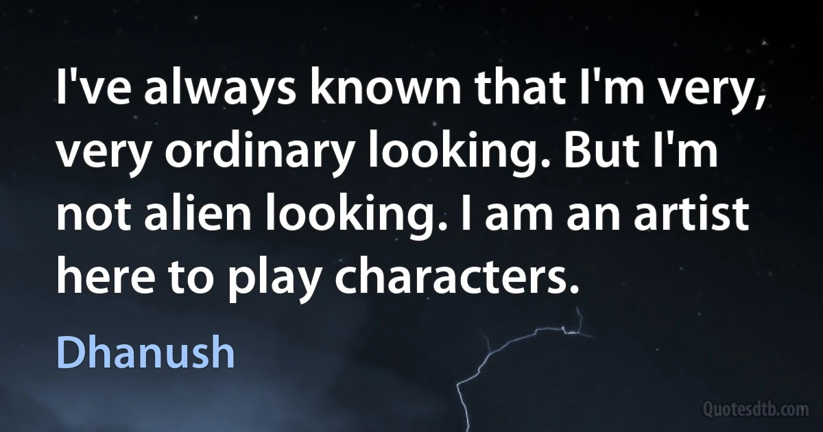 I've always known that I'm very, very ordinary looking. But I'm not alien looking. I am an artist here to play characters. (Dhanush)