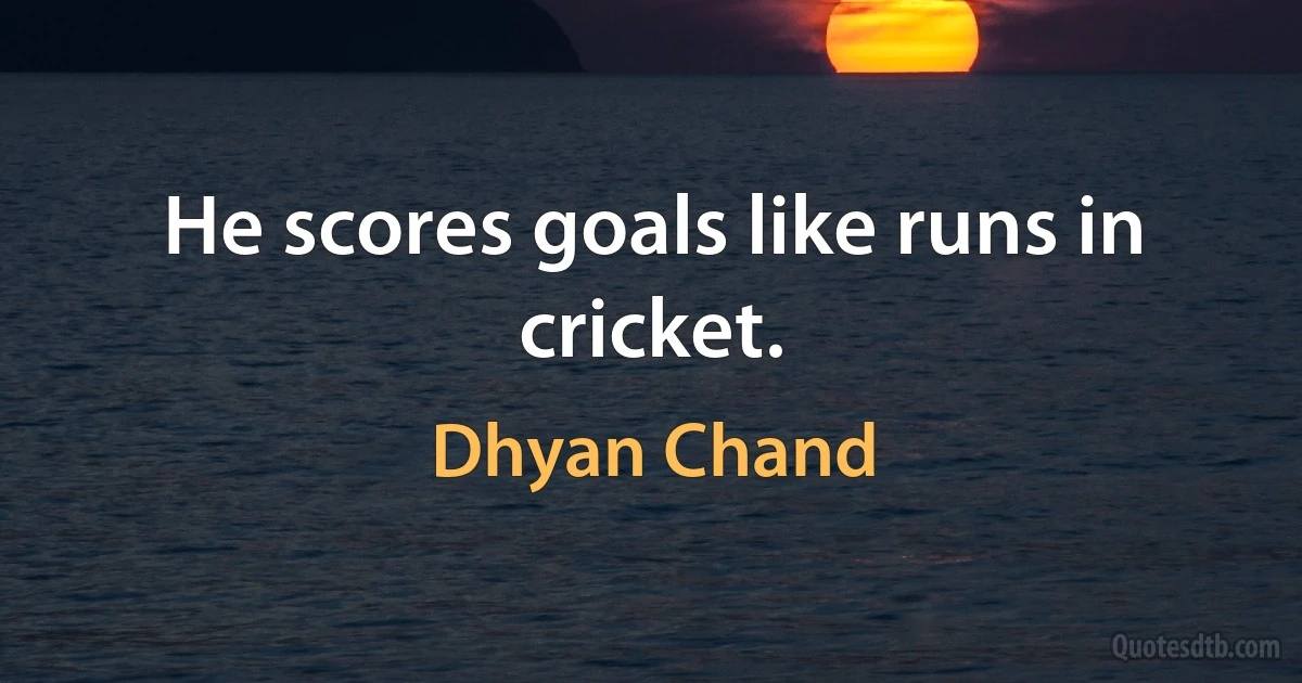 He scores goals like runs in cricket. (Dhyan Chand)