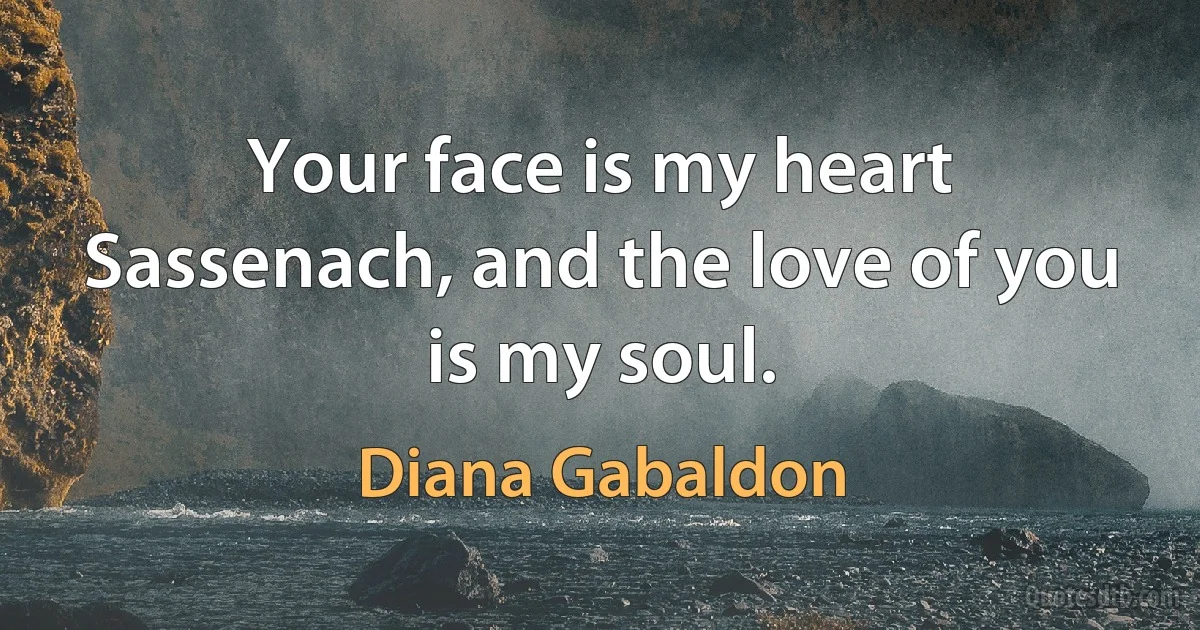 Your face is my heart Sassenach, and the love of you is my soul. (Diana Gabaldon)