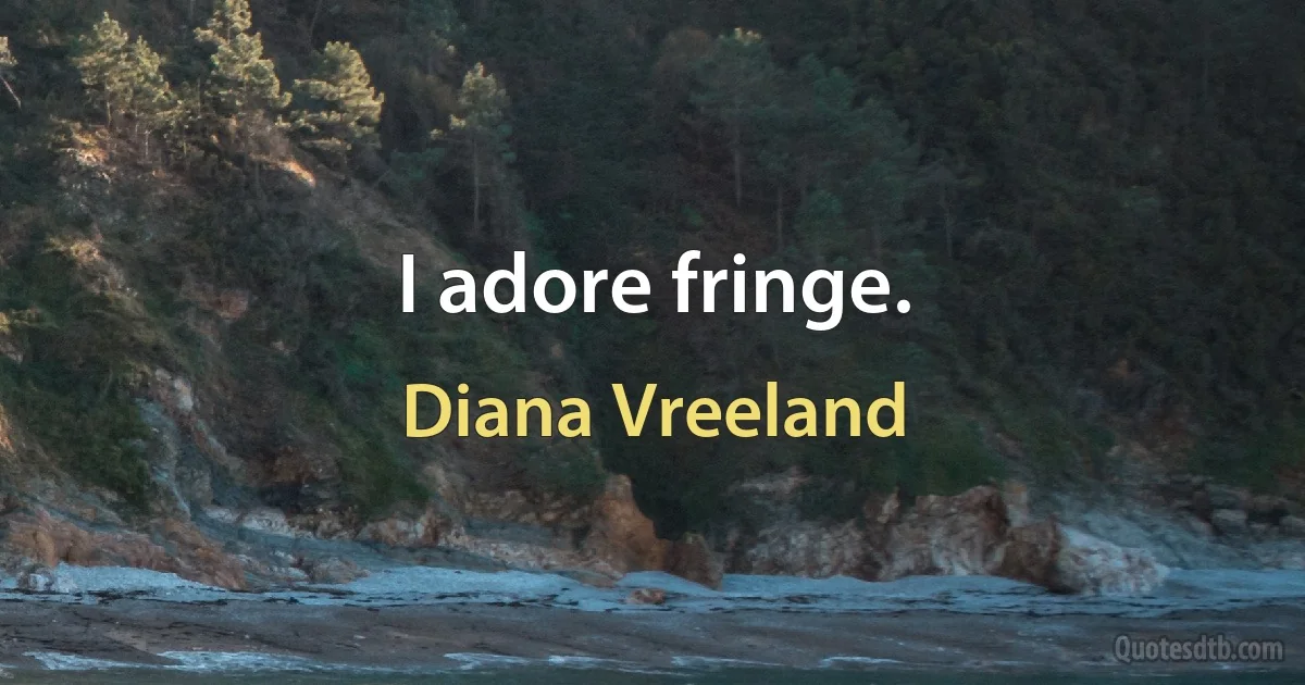 I adore fringe. (Diana Vreeland)