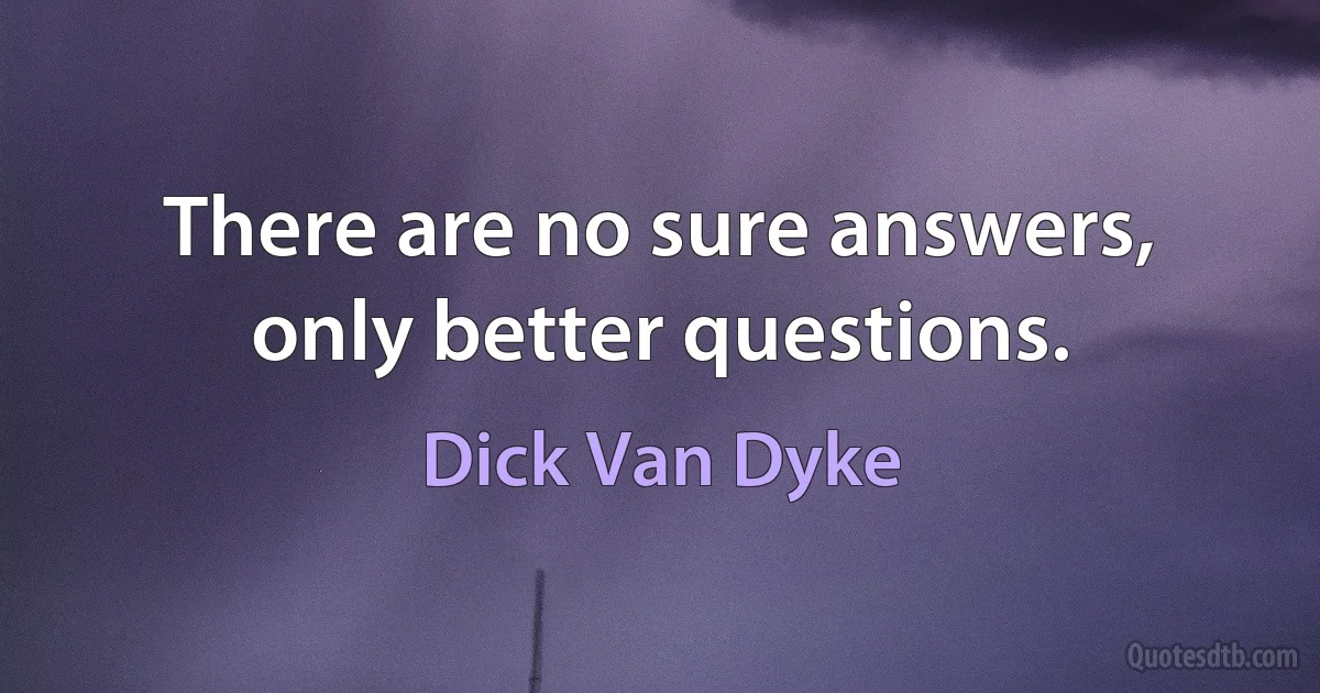 There are no sure answers, only better questions. (Dick Van Dyke)