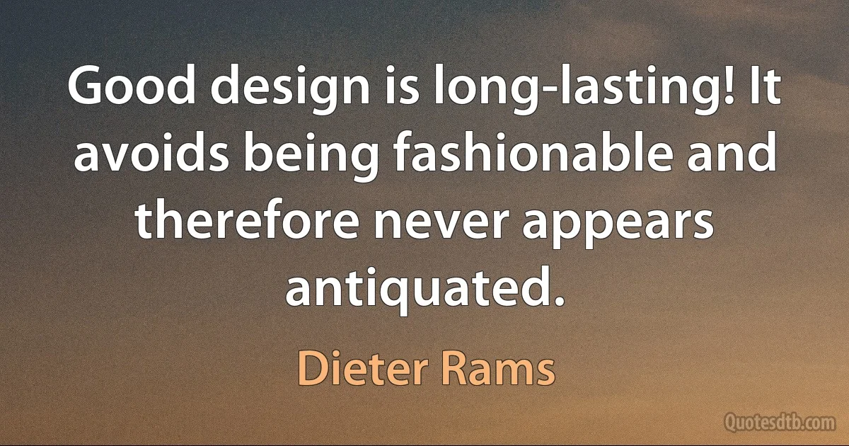 Good design is long-lasting! It avoids being fashionable and therefore never appears antiquated. (Dieter Rams)