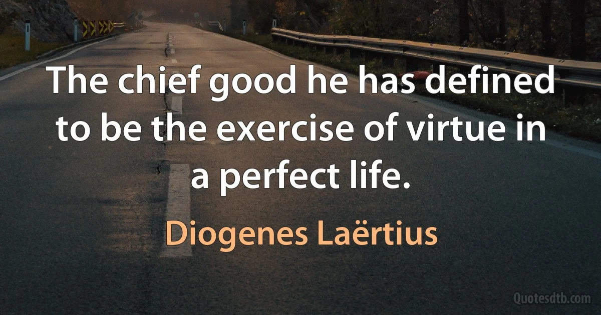 The chief good he has defined to be the exercise of virtue in a perfect life. (Diogenes Laërtius)