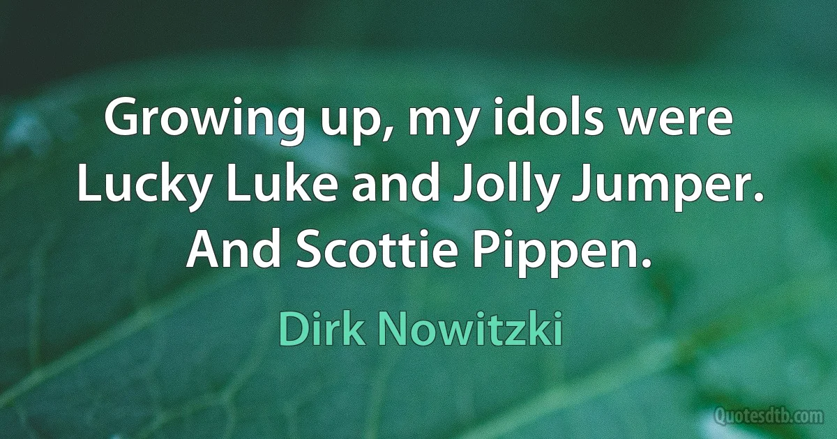 Growing up, my idols were Lucky Luke and Jolly Jumper. And Scottie Pippen. (Dirk Nowitzki)