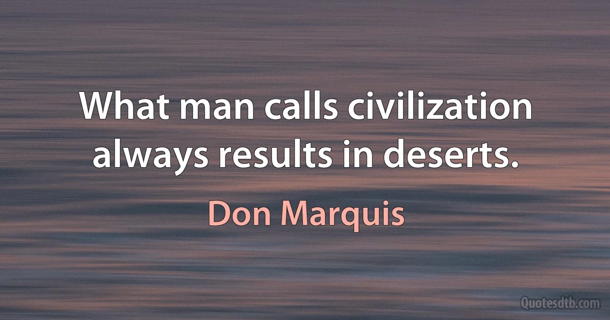 What man calls civilization always results in deserts. (Don Marquis)