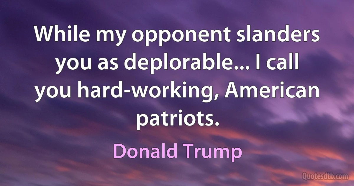 While my opponent slanders you as deplorable... I call you hard-working, American patriots. (Donald Trump)