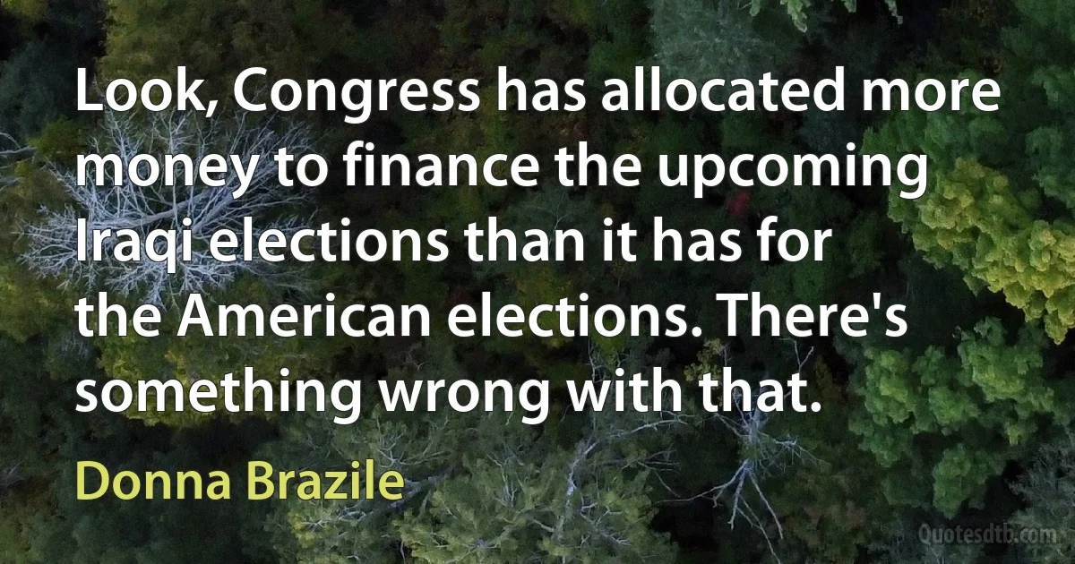 Look, Congress has allocated more money to finance the upcoming Iraqi elections than it has for the American elections. There's something wrong with that. (Donna Brazile)