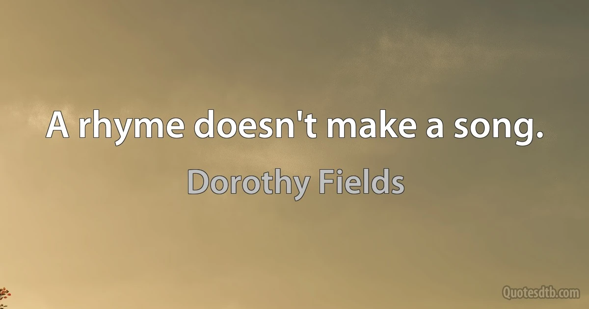 A rhyme doesn't make a song. (Dorothy Fields)