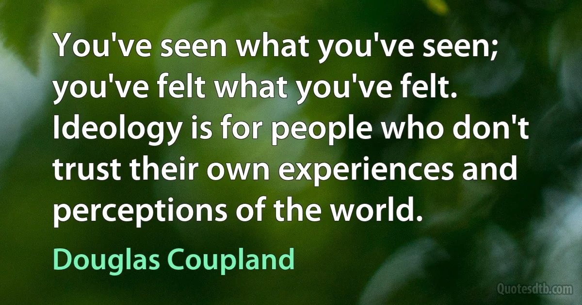 You've seen what you've seen; you've felt what you've felt. Ideology is for people who don't trust their own experiences and perceptions of the world. (Douglas Coupland)