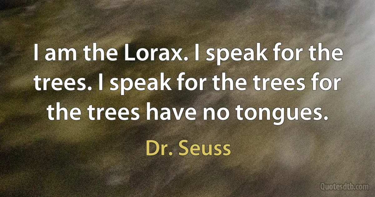 I am the Lorax. I speak for the trees. I speak for the trees for the trees have no tongues. (Dr. Seuss)