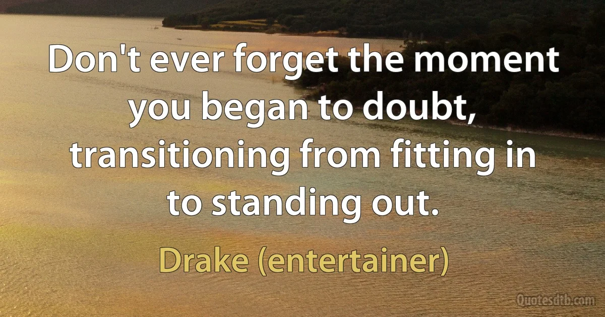 Don't ever forget the moment you began to doubt, transitioning from fitting in to standing out. (Drake (entertainer))