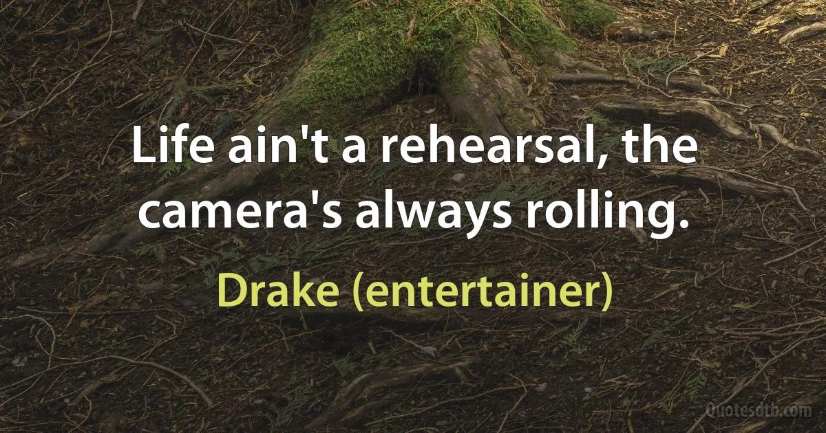 Life ain't a rehearsal, the camera's always rolling. (Drake (entertainer))