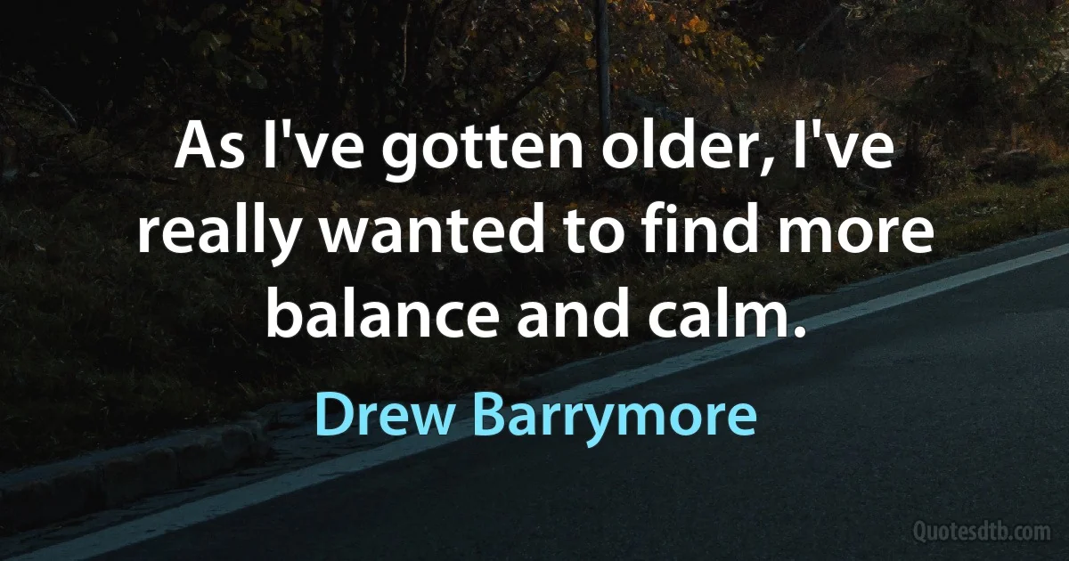 As I've gotten older, I've really wanted to find more balance and calm. (Drew Barrymore)