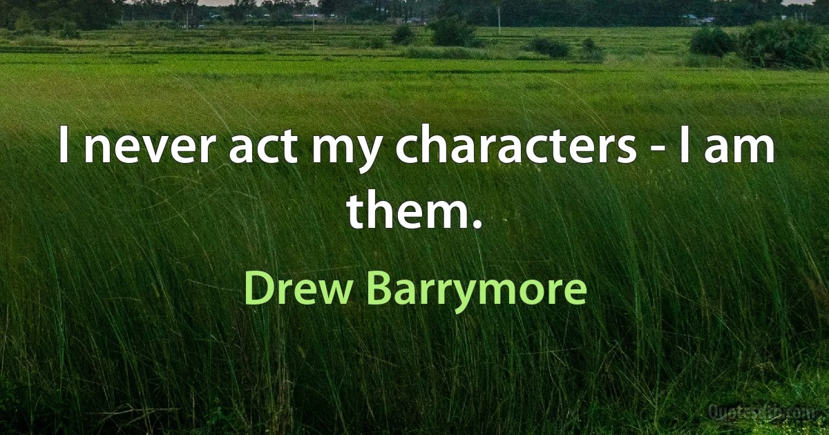 I never act my characters - I am them. (Drew Barrymore)