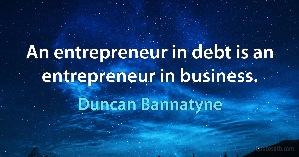 An entrepreneur in debt is an entrepreneur in business. (Duncan Bannatyne)