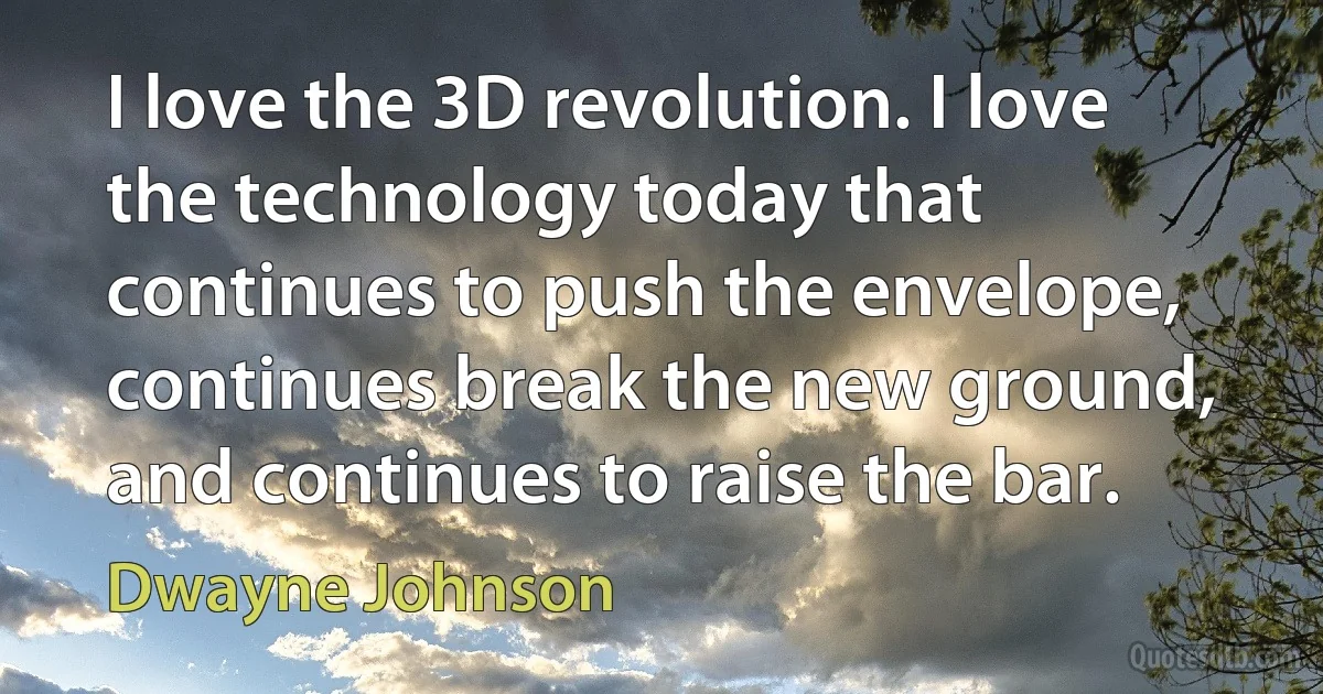 I love the 3D revolution. I love the technology today that continues to push the envelope, continues break the new ground, and continues to raise the bar. (Dwayne Johnson)