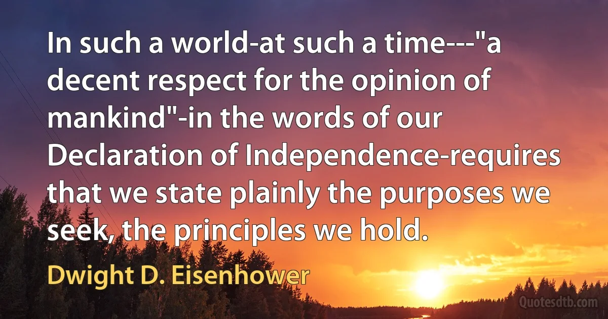 In such a world-at such a time---"a decent respect for the opinion of mankind"-in the words of our Declaration of Independence-requires that we state plainly the purposes we seek, the principles we hold. (Dwight D. Eisenhower)