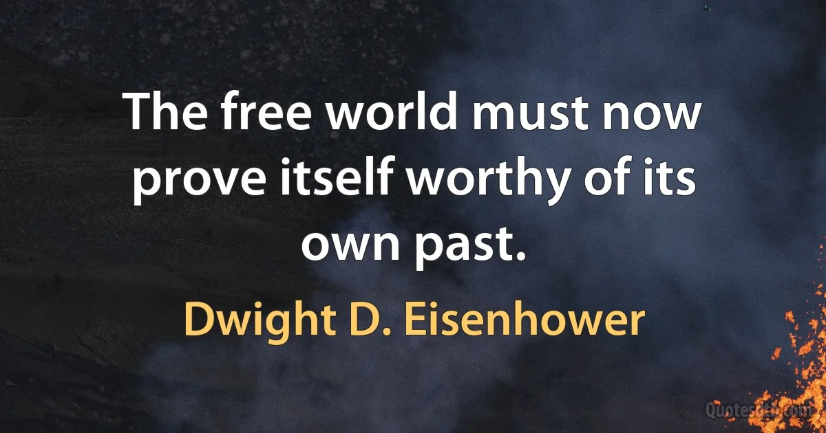 The free world must now prove itself worthy of its own past. (Dwight D. Eisenhower)