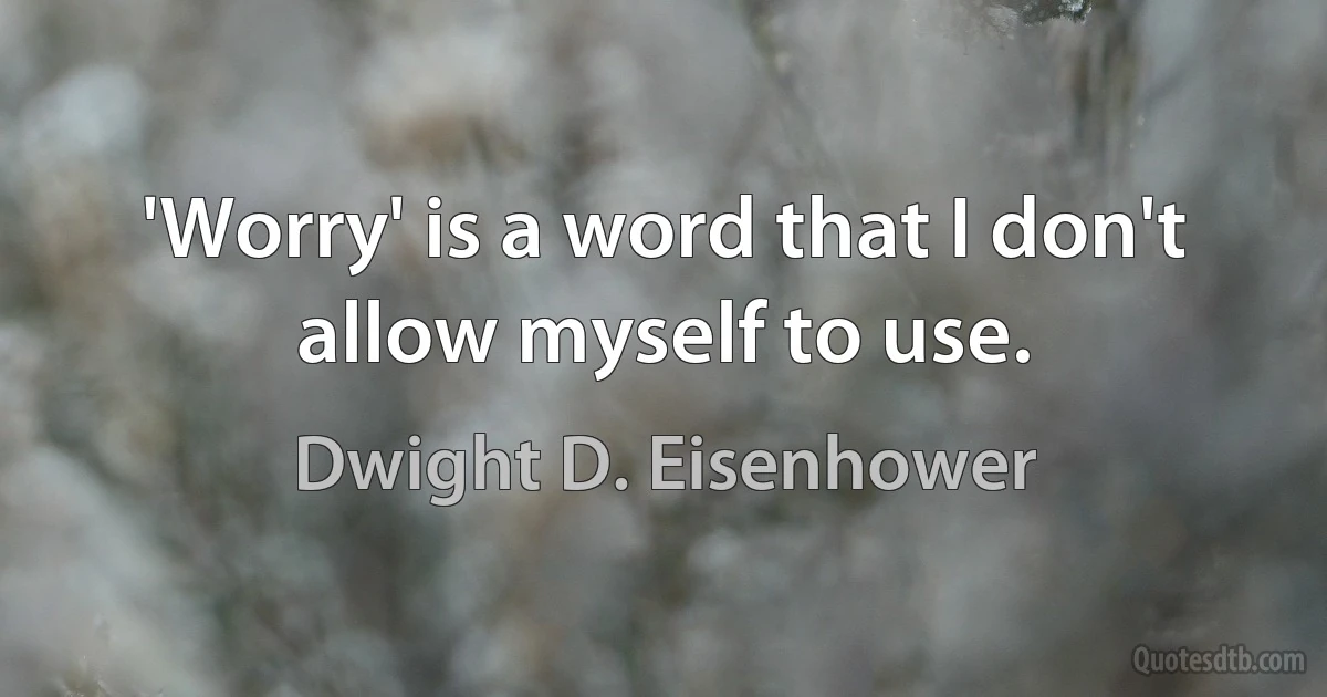 'Worry' is a word that I don't allow myself to use. (Dwight D. Eisenhower)